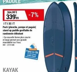 paddle  364,99 € 33999  itiwit  pack (planche, pompe et pagaie) stand up paddle gonflable de randonnée débutant  -7%  sa nouvelle forme plus courte et large permet une grande maniabilité sur l'eau ref