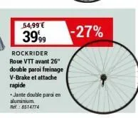 54,99 € 3999  rockrider roue vtt avant 26" double paroi freinage v-brake et attache rapide  *jante double para en aluminium. ref.: 8514774  -27% 