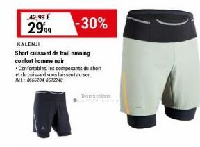 42,99 €  29,99  -30%  KALENJI  Short cuissard de trail running confort homme noir Confortables, les composants du short et du cuissard vous laissent au sec Ref: 8666204 8512240  Divers colors 