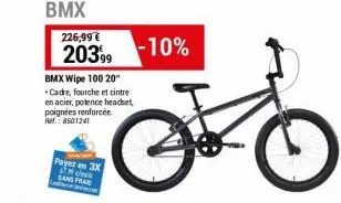 226,99 €  20399  bmx wipe 100 20" cadre, fourche et cintre en acier, potence headset, poignées renforcée. ref.: 8501241  payez en 3x  cew sans fran  -10%  o 