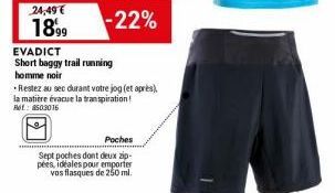 24,49€  1899  Poches  Sept poches dont deux zip-pees, ideales pour emporter vos flasques de 250 ml.  EVADICT  Short baggy trail running  homme noir  Restez au sec durant votre jog (et après), la matiè