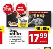 soit  45 cts le sachet  maxi format  sheba  mini filets  sachets fraicheur en sauce sélection  à la volaille pour chat  sheba  mini filets selecione  extra pack 40x850  40 x 85 g  17.9⁹9 