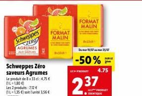 Schweppes ZERO AGRUMES  Schweppes Zéro saveurs Agrumes Le produit de 8 x 33 cl: 4,75 € (IL-1,80 €) Les 2 produits: 7,12 € (1L-1,35 €) soit l'unité 3,56 €  5613960  FORMAT  MALIN  FORMAT MALIN  Dum 19/