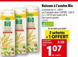 Bio Bio Bio  DISSON  AVOINE  ROISSON  AVOINE  BOISSON  VODNE  PUPU  Boisson à l'avoine Bio  Le produit de 1L: 1,60 €  Les 3 produits dont 1 OFFERT: 3,20 € (1L-1,07 €) soit l'unité 1,07 € Sans sucres a