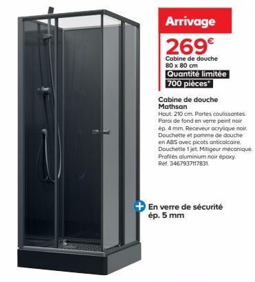 Arrivage  269€  Cabine de douche 80 x 80 cm Quantité limitée 700 pièces  Cabine de douche Mathsan  Haut 210 cm. Portes coulissantes. Paroi de fond en verre peint noir ép. 4 mm. Receveur acrylique noir