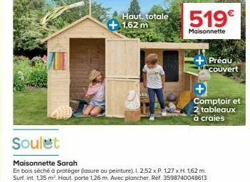 haut. totale + 1,62 m  519€  maisonnette  soulet  maisonnette sarah  en bois séché à protéger (lasure ou peinture). l. 2,52 x p. 1,27 x h. 1,62 m. surf. int. 1,35 m². hout. porte 1,26 m. avec plancher