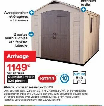 avec plancher + et étagères intérieures  2 portes verrouillables et 1 fenêtre latérale  arrivage  1149€  abri en résine  quantité limitée 324 pièces  keter  abri de jardin en résine factor 811  dim. e