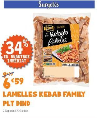 34%  EN AVANTAGE IMMÉDIAT  Surgelés  ebab Family  Kebab Lamelles  6$59  LAMELLES KEBAB FAMILY  PLT DIND  750g soit 8,79€ le kilo 