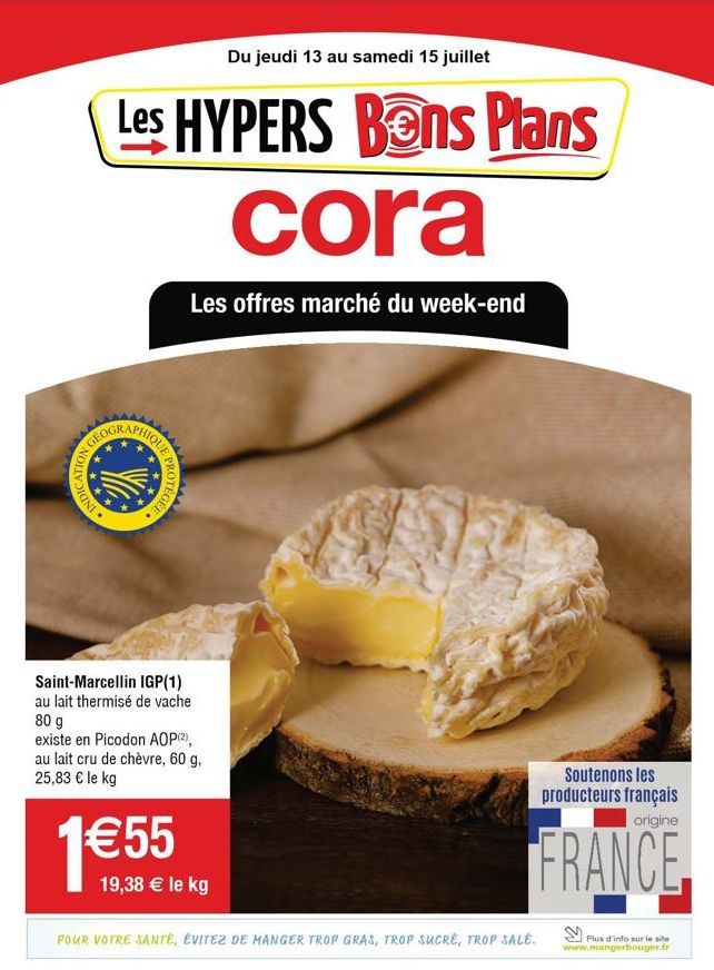 1.  Du jeudi 13 au samedi 15 juillet  Les HYPERS Bons Plans cora  Les offres marché du week-end  GEOGR  Saint-Marcellin IGP(1) au lait thermisé de vache 80 g  existe en Picodon AOP (2), au lait cru de