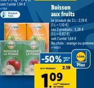 Produ frai  BOISSON LA POMME  POISSON UA POMM  Boisson aux fruits  Le produit de 2 L:2,19€  (IL-1,10 €)  Les 2 produits: 3,28 €  (1L=0,82 €)  -50%  soit l'unité 164 €  Au choix: orange au pomme 90221 