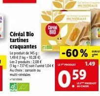 cardal bio  (1 kg 7,17 €) soit l'unité 1,04 € produit au choix: sarrasin ou  multi-céréales n°5610988  ab  ticereales  da  -60%  real  059  sur le  1.49  le produit ● au choix 