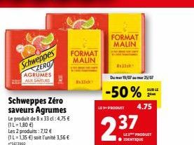 Schweppes ZERO AGRUMES  Schweppes Zéro saveurs Agrumes Le produit de 8 x 33 cl: 4,75 € (IL-1,80 €) Les 2 produits: 7,12 € (1L-1,35 €) soit l'unité 3,56 €  5613960  FORMAT  MALIN  FORMAT MALIN  Dum 19/