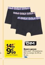 1499  9€ 9999  Le lot de 3 bes  DIM  Boxers garçon 95% coton-5% elasthanne Noir ou orange. Du 4/5 au 16 ans. 