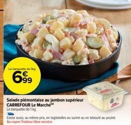 La bergue de kg  699  Salade piémontaise au jambon supérieur  CARREFOUR Le Marché  La barquette de 1 kg  Be  Existe aussi, au même prix, en tagliatelles au surimi ou en taboulé au poulet Au rayon Trai