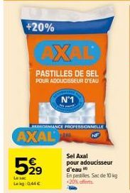 +20%  AXAL  PASTILLES DE SEL  POUR ADOUCISSEUR D'EAU  BEORMANCE PROFESSIONNELLE  AXAL  N°1  5,999  Le sac  Lakg: 0.44€  Sel Axal pour adoucisseur d'eau  En pestiles. Sac de 10 kg +20% offerts 