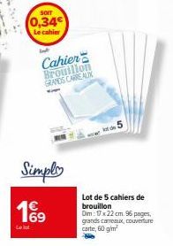 SOIT  (0,34€  Le cahier  Simply  199  Cahier Brouillon GRANDS CARREAUX  lot de 5  Lot de 5 cahiers de brouillon  Dim: 17x22 cm 96 pages, grands carreaux, couverture carte, 60 g/m² 