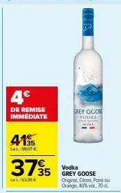 4.€  de remise immédiate  4195  35  lel:59,07 €  3795  lel:53.36€  grey goos  vodka  vodka grey goose original, citron, poire ou orange, 40% vol, 70 d 