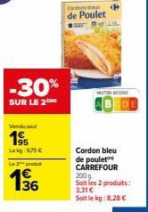 Venduse  195  -30%  SUR LE 2 ME  Lekg 975 €  Le 2 produt  36  Condons blys P de Poulet SAL  MUTRI-SCORE  Cordon bleu de poulet CARREFOUR  200 g Soit les 2 produits: 3,31 €  Soit le kg: 8,28 € 