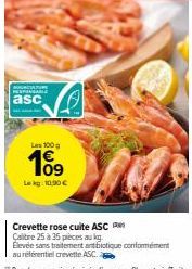 CULTURE  asc  Les 100g  09 Lekg: 10.90 €  Crevette rose cuite ASC  Calitre 25 à 35 pièces au kg.  Élevée sans traitement antibiotique conformément  au référentiel crevette ASC. 