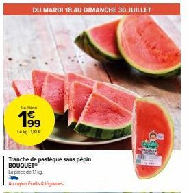 DU MARDI 18 AU DIMANCHE 30 JUILLET  Laplice  1⁹9  Lekg: 1,81€  Tranche de pastèque sans pépin BOUQUET  La pièce de 11 kg.  Au rayon Fruits & legumes  C1  MINTON 