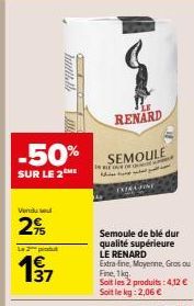 -50%  SUR LE 2  Vendu se  2%  2 patut  37  Junthelle  RENARD  SEMOULE  TELJE  Semoule de blé dur qualité supérieure LE RENARD Extra-line, Moyenne, Gros ou Fine, 1kg Soit les 2 produits: 4,12 € Soit le