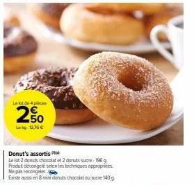 le lot de 4 pieces  250  lokg: 12,76 €  donut's assortis  le lot 2 donuts chocolat et 2 donuts sucre-196 g produt décongelé selon les techniques appropriées ne pas recongeler a  existe aussi en 8 mini