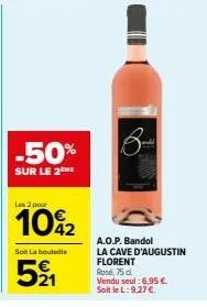 -50%  sur le 2 he  les 2 pour  10%2  soil la bouteille  521  8- a.o.p. bandol  la cave d'augustin florent  rosé, 75 d. vendu seul: 6,95 €. soit le l: 9,27 €. 