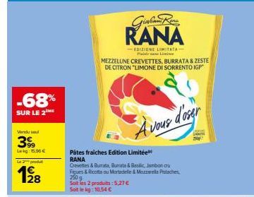 -68%  SUR LE 2 ME  Vendu sel  399  Lag: 15.06€  Le 2 produ  12/28  Pâtes fraiches Edition Limitée RANA  Crevettes & Burata, Burrata & Beslic, Jambon cru Figues & Ricotta ou Mortadelle & MozzarellaPist