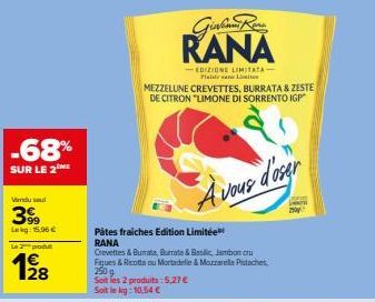 -68%  SUR LE 2 ME  Vendu sel  399  Lag: 15.06€  Le 2 produ  12/28  Pâtes fraiches Edition Limitée RANA  Crevettes & Burata, Burrata & Beslic, Jambon cru Figues & Ricotta ou Mortadelle & MozzarellaPist