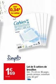 SOIT  (0,34€  Le cahier  Simply  199  Cahier Brouillon GRANDS CARREAUX  lot de 5  Lot de 5 cahiers de brouillon  Dim: 17x22 cm 96 pages, grands carreaux, couverture carte, 60 g/m² 