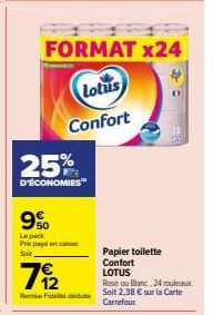 25%  D'ÉCONOMIES™  FORMAT X24  Lotus  Confort  9%  Le pack Prox paynca Sat  7/2  Fidedeute  Papier toilette Confort  LOTUS  Rose ou Blanc, 24 rouleaux Soit 2,38 € sur la Carte Carrefour. 
