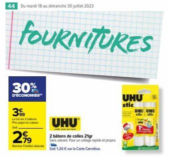 44 Du mardi 18 au dimanche 30 juillet 2023  FOURNITURES  30%  D'ÉCONOMIES  399  Le lot de 2 bitons Prix payé an cesse Sot  2,⁹9  Boothie Fioli Bu  UHU  2 batons de colles 21gr Sans solvant. Pour un co