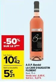 -50%  sur le 2 he  les 2 pour  10%2  soil la bouteille  521  8- a.o.p. bandol  la cave d'augustin florent  rosé, 75 d. vendu seul: 6,95 €. soit le l: 9,27 €. 