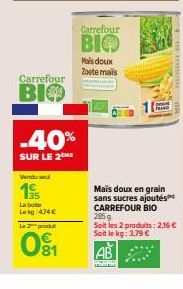 Carrefour  BIO  Vendu sel  19  La boite Le kg 474 €  -40%  SUR LE 2ME  La produ  01  wo  Carrefour  BIO  Mais doux Zoete mais  LANDE  285g  Soit les 2 produits: 2,16 € Soit le kg: 3,79 € 