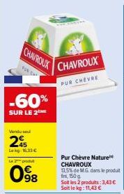 CHAVROUX  FOR CA  -60%  SUR LE 2 ME  Vendul  245  Lokg: 16.33 €  Le 2 produt  098  CHAVROUX  PUR CHEVRE  Pur Chèvre Nature CHAVROUX  13,5% de M.G. dans le produit fin, 150g Soit les 2 produits: 3,43 €