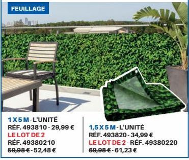 FEUILLAGE  1X5M-L'UNITÉ  RÉF. 493810-29,99 € LE LOT DE 2 RÉF. 49380210 59,98 €-52,48 €  1,5X5 M-L'UNITÉ RÉF. 493820-34,99 €  LE LOT DE 2-RÉF. 49380220  69,98 € -61,23 € 