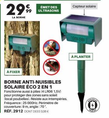 2999  LA BORNE  ÉMET DES ULTRASONS  À FIXER  BORNE ANTI-NUISIBLES SOLAIRE ÉCO 2 EN 1 Fonctionne aussi à piles (4 LR06 1,5V) pour protéger des zones sans soleil (local poubelles). Résiste aux intempéri