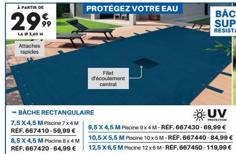 À PARTIR DE  2999  LA Ø 3,60 M  -  Attaches rapides  7,5 X 4,5 M Piscine 7 x 4 M RÉF. 667410-59,99 € 8,5 X 4,5 M Piscine 8 x 4 M RÉF. 667420-64,99 €  BACHE RECTANGULAIRE  PROTÉGEZ VOTRE EAU  Filet d'é