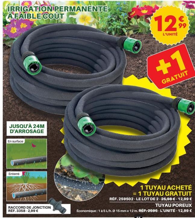 IRRIGATION PERMANENTE AFAIBLE COÛT  JUSQU'À 24M D'ARROSAGE  En surface  Enterré  LiXXON  RACCORD DE JONCTION RÉF. 3358-2,99 €  €  1299  L'UNITÉ  +1  GRATUIT  1 TUYAU ACHETÉ  = 1 TUYAU GRATUIT RÉF. 259