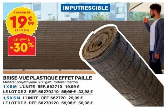 à partir de  1999  le 1 x 5 m  le 2ème à  -30%  brise-vue plastique effet paille matière: polyéthylène. 230 g/m². coloris : marron. 1x5 m-l'unité-réf. 662710-19,99 €  le lot de 2-réf. 66270210-39,98 €