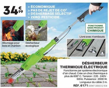 €  34.99  Allumage pour bois et charbon  Désherbeur écologique  ****  ÉCONOMIQUE > PAS DE REJET DE CO² > DÉSHERBAGE SÉLECTIF > ZÉRO PESTICIDE  FONCTIONNE SANS PRODUIT CHIMIQUE  Livré avec 4 embouts  D