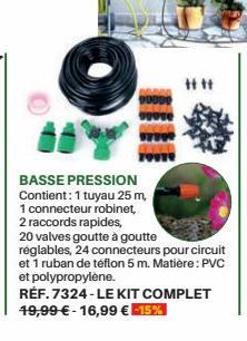 BASSE PRESSION Contient: 1 tuyau 25 m,  tttt  1 connecteur robinet,  2 raccords rapides, 20 valves goutte à goutte réglables, 24 connecteurs pour circuit et 1 ruban de téflon 5 m. Matière: PVC et poly