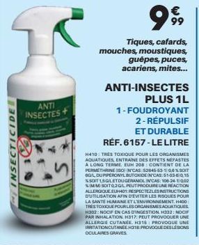 INSECTICIDE  ANTI INSECTES  999  Tiques, cafards, mouches, moustiques,  guêpes, puces, acariens, mites...  ANTI-INSECTES  PLUS 1L  1-FOUDROYANT  2-RÉPULSIF  ET DURABLE  RÉF. 6157-LE LITRE  H410: TRES 