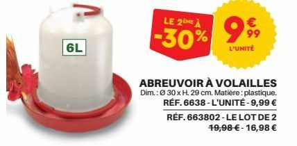 6L  LE 2ÈME À  -30% 999  L'UNITÉ  ABREUVOIR À VOLAILLES Dim.: Ø30 x H. 29 cm. Matière: plastique. RÉF. 6638-L'UNITÉ -9,99 € RÉF. 663802-LE LOT DE 2 19,98 € - 16,98 € 