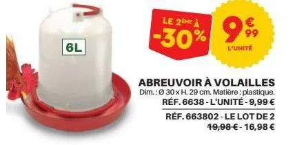 6l  le 2ème à  -30% 999  l'unité  abreuvoir à volailles dim.: ø30 x h. 29 cm. matière: plastique. réf. 6638-l'unité -9,99 € réf. 663802-le lot de 2 19,98 € - 16,98 € 