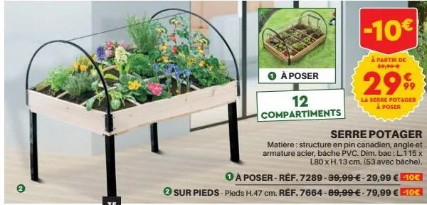 o à poser  12 compartiments  -10€  à partir de 59,99 €  2999  la serre potager  à poser  serre potager  matière: structure en pin canadien, angle et armature acier, bache pvc. dim. bac: l.115 x l80 x 