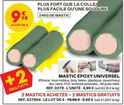 99  le lot de 2  € 98  +2  gratuits  2 mastics achetés = 2 mastics gratuits réf. 027804-le lot de 4-49,96 € - 9,98 € (soit 41,58 € le kg)  plus fort que la colle, plus facile qu'une soudure  240g de m