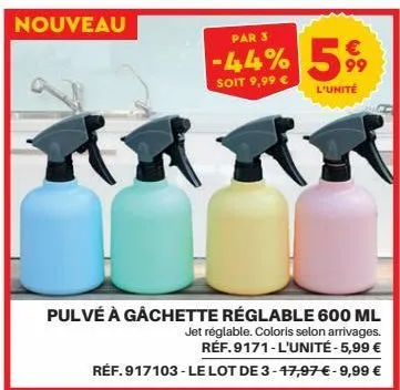 nouveau  par 3  -44% 5%  soit 9,99 €  l'unité  arrt  pulvé à gâchette réglable 600 ml jet réglable. coloris selon arrivages. réf.9171-l'unité - 5,99 €  réf. 917103-le lot de 3-47,97 € - 9,99 € 