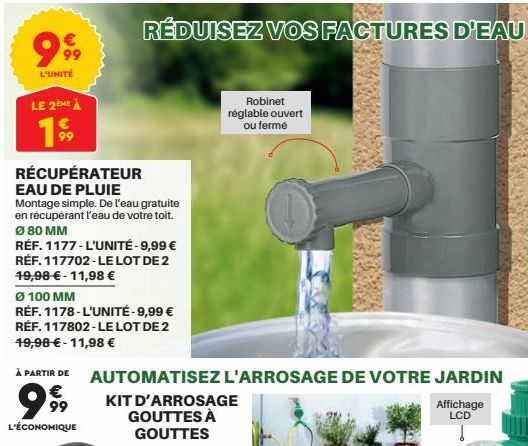 999  L'UNITÉ  LE 2ÈME À  19⁹9  RÉDUISEZ VOS FACTURES D'EAU  RÉCUPÉRATEUR EAU DE PLUIE  Montage simple. De l'eau gratuite  en récupérant l'eau de votre toit. Ø 80 MM  RÉF. 1177-L'UNITÉ -9,99 € RÉF. 117