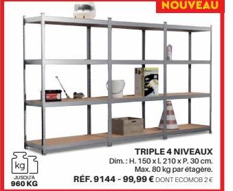 kg  JUSQU'A 960 KG  NOUVEAU  TRIPLE 4 NIVEAUX Dim.: H. 150 x L210 x P. 30 cm. Max. 80 kg par étagère.  RÉF. 9144-99,99 € DONT ECOMOB 2 € 